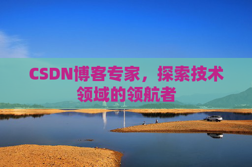 CSDN博客专家，探索技术领域的领航者