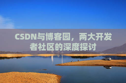 CSDN与博客园,两大开发者社区的深度探讨